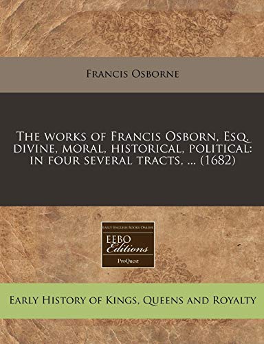 The works of Francis Osborn, Esq. divine, moral, historical, political: in four several tracts, ... (1682) (9781240803958) by Osborne, Francis