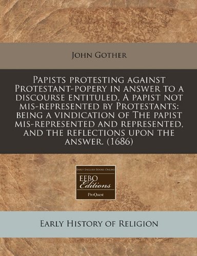 9781240803989: Papists protesting against Protestant-popery in answer to a discourse entituled, A papist not mis-represented by Protestants: being a vindication of ... and the reflections upon the answer. (1686)