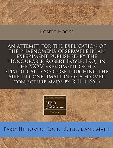 An attempt for the explication of the phaenomena observable in an experiment published by the Honourable Robert Boyle, Esq., in the XXXV experiment of ... of a former conjecture made by R.H. (1661) (9781240804191) by Hooke, Robert