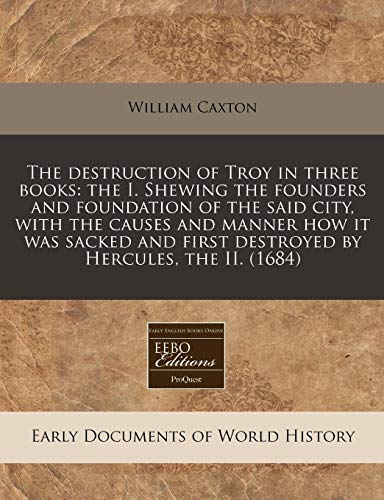 The destruction of Troy in three books: the I. Shewing the founders and foundation of the said city, with the causes and manner how it was sacked and first destroyed by Hercules, the II. (1684) (9781240804238) by Caxton, William