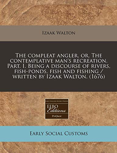 The compleat angler, or, The contemplative man's recreation. Part. I. Being a discourse of rivers, fish-ponds, fish and fishing / written by Izaak Walton. (1676) (9781240804818) by Walton, Izaak