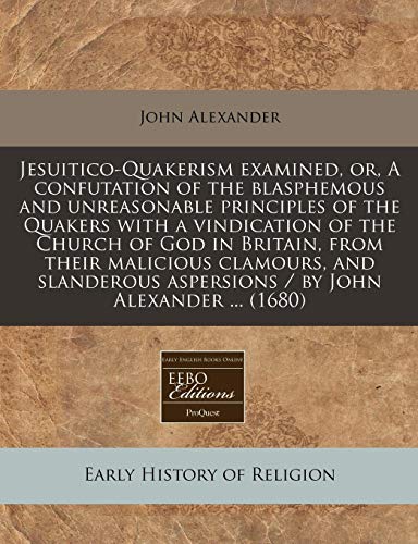 Jesuitico-Quakerism Examined, Or, a Confutation of the Blasphemous and Unreasonable Principles of the Quakers with a Vindication of the Church of God (9781240805020) by Alexander, John