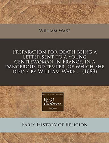 Preparation for death being a letter sent to a young gentlewoman in France, in a dangerous distemper, of which she died / by William Wake ... (1688) (9781240805440) by Wake, William