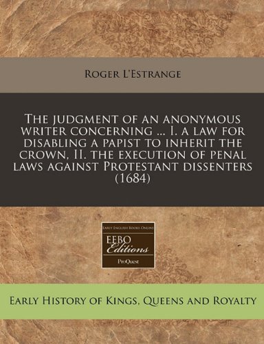 The judgment of an anonymous writer concerning ... I. a law for disabling a papist to inherit the crown, II. the execution of penal laws against Protestant dissenters (1684) (9781240808892) by L'Estrange, Roger