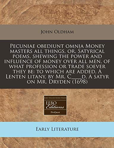 Pecuniae obediunt omnia Money masters all things, or, Satyrical poems, shewing the power and influence of money over all men, of what profession or ... by Mr. C____d, A satyr on Mr. Dryden (1698) (9781240812318) by Oldham, John