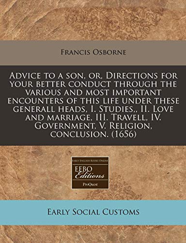 Advice to a son, or, Directions for your better conduct through the various and most important encounters of this life under these generall heads, I. ... Government, V. Religion, conclusion. (1656) (9781240812882) by Osborne, Francis