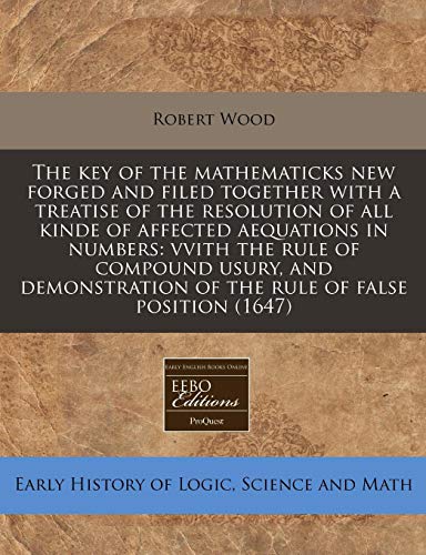 The key of the mathematicks new forged and filed together with a treatise of the resolution of all kinde of affected aequations in numbers: vvith the ... of the rule of false position (1647) (9781240813032) by Wood, Robert