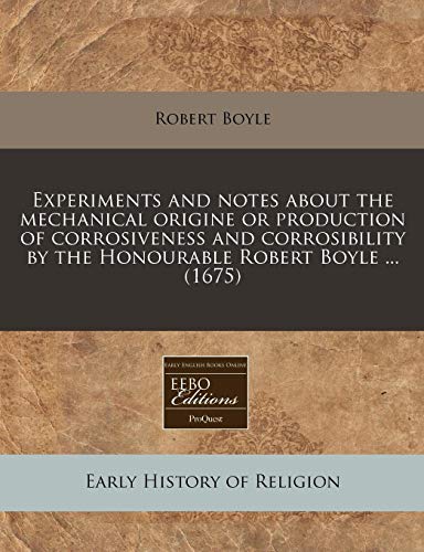 Experiments and notes about the mechanical origine or production of corrosiveness and corrosibility by the Honourable Robert Boyle ... (1675) (9781240814053) by Boyle, Robert
