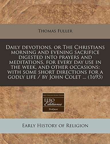 Daily devotions, or The Christians morning and evening sacrifice digested into prayers and meditations, for every day use in the week, and other ... for a godly life / by John Colet ... (1693) (9781240817054) by Fuller, Thomas