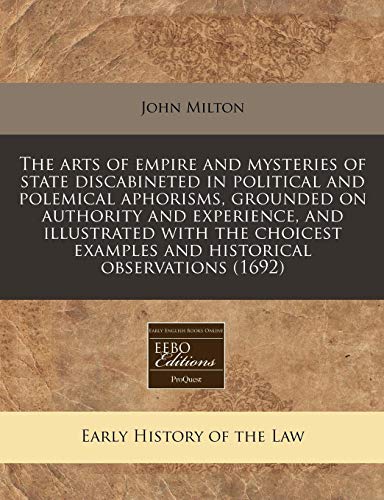 The arts of empire and mysteries of state discabineted in political and polemical aphorisms, grounded on authority and experience, and illustrated ... examples and historical observations (1692) (9781240818150) by Milton, John