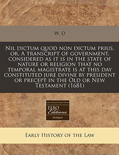 Nil dictum quod non dictum prius, or, A transcript of government, considered as it is in the state of nature or religion that no temporal magistrate ... or precept in the Old or New Testament (1681) (9781240818297) by W. D