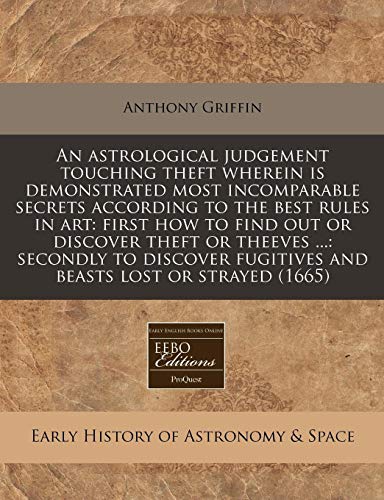 An astrological judgement touching theft wherein is demonstrated most incomparable secrets according to the best rules in art: first how to find out ... fugitives and beasts lost or strayed (1665) (9781240819805) by Griffin, Anthony