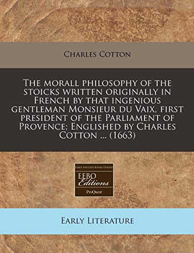 The morall philosophy of the stoicks written originally in French by that ingenious gentleman Monsieur du Vaix, first president of the Parliament of Provence; Englished by Charles Cotton ... (1663) (9781240820368) by Cotton, Charles