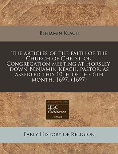 9781240821211: The articles of the faith of the Church of Christ, or, Congregation meeting at Horsley-down Benjamin Keach, pastor, as asserted this 10th of the 6th month, 1697. (1697)