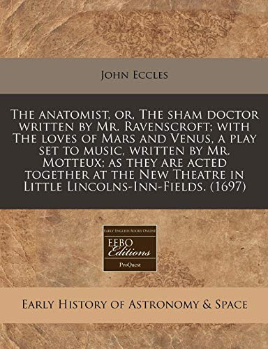 The anatomist, or, The sham doctor written by Mr. Ravenscroft; with The loves of Mars and Venus, a play set to music, written by Mr. Motteux; as they ... Theatre in Little Lincolns-Inn-Fields. (1697) (9781240823390) by Eccles, John