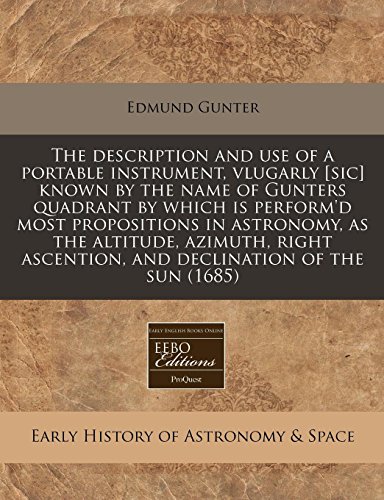 The description and use of a portable instrument, vlugarly [sic] known by the name of Gunters quadrant by which is perform'd most propositions in ... ascention, and declination of the sun (1685) (9781240827336) by Gunter, Edmund