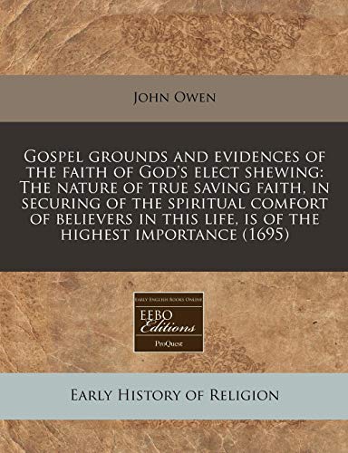 Gospel grounds and evidences of the faith of God's elect shewing: The nature of true saving faith, in securing of the spiritual comfort of believers in this life, is of the highest importance (1695) (9781240831630) by Owen, John