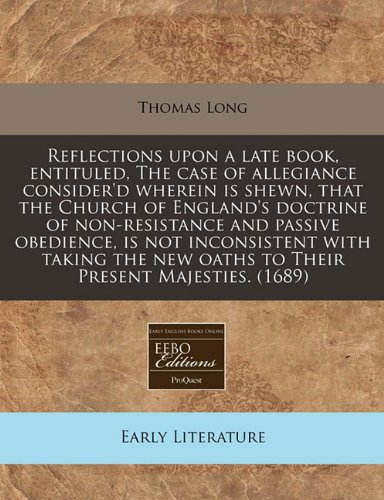 Reflections upon a late book, entituled, The case of allegiance consider'd wherein is shewn, that the Church of England's doctrine of non-resistance ... new oaths to Their Present Majesties. (1689) (9781240831692) by Long, Thomas