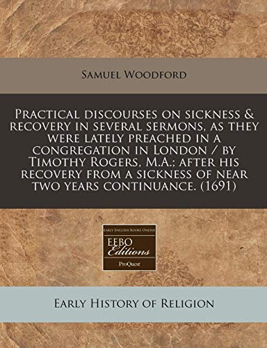 Practical discourses on sickness & recovery in several sermons, as they were lately preached in a congregation in London / by Timothy Rogers, M.A.; ... of near two years continuance. (1691) (9781240833290) by Woodford, Samuel