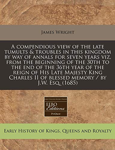 A Compendious View of the Late Tumults & Troubles in This Kingdom by Way of Annals for Seven Years Viz, from the Beginning of the 30th to the End of (9781240834716) by Wright, James