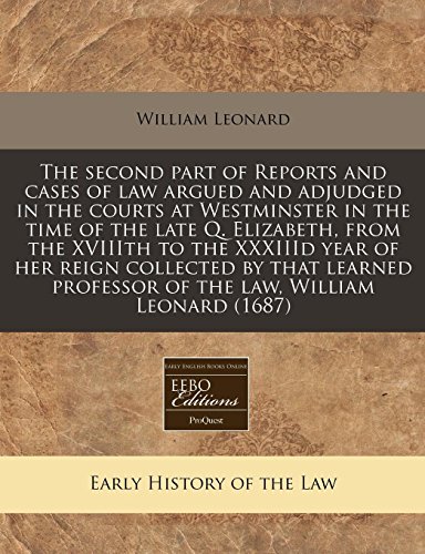 The second part of Reports and cases of law argued and adjudged in the courts at Westminster in the time of the late Q. Elizabeth, from the XVIIIth to ... professor of the law, William Leonard (1687) (9781240834778) by Leonard, William