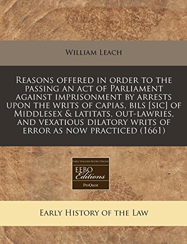 Reasons offered in order to the passing an act of Parliament against imprisonment by arrests upon the writs of capias, bils [sic] of Middlesex & ... writs of error as now practiced (1661) (9781240836505) by Leach, William