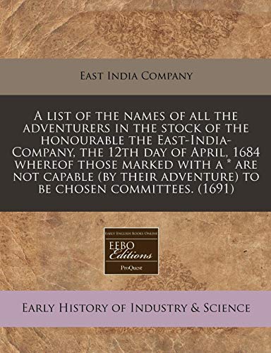 A list of the names of all the adventurers in the stock of the honourable the East-India-Company, the 12th day of April, 1684 whereof those marked ... adventure) to be chosen committees. (1691) (9781240838646) by East India Company