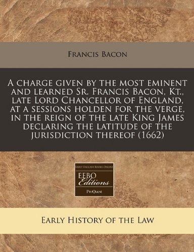 A charge given by the most eminent and learned Sr. Francis Bacon, Kt., late Lord Chancellor of England, at a sessions holden for the verge, in the ... latitude of the jurisdiction thereof (1662) (9781240839360) by Bacon, Francis