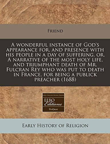 A wonderful instance of God's appearance for, and presence with his people in a day of suffering, or, A narrative of the most holy life, and ... France, for being a publick preacher (1688) (9781240839681) by Friend