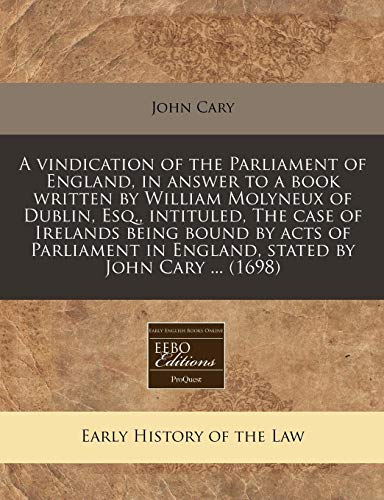 A vindication of the Parliament of England, in answer to a book written by William Molyneux of Dublin, Esq., intituled, The case of Irelands being ... in England, stated by John Cary ... (1698) (9781240841288) by Cary, John