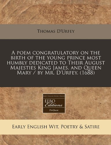 A poem congratulatory on the birth of the young prince most humbly dedicated to Their August Majesties King James, and Queen Mary / by Mr. D'Urfey. (1688) (9781240841783) by D'Urfey, Thomas