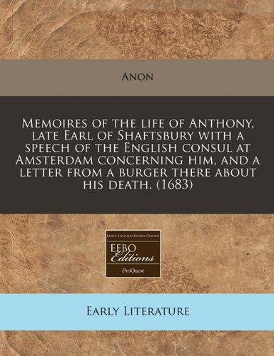 Memoires of the life of Anthony, late Earl of Shaftsbury with a speech of the English consul at Amsterdam concerning him, and a letter from a burger there about his death. (1683) (9781240842391) by Anon