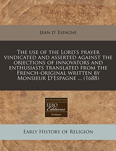 9781240844074: The use of the Lord's prayer vindicated and asserted against the objections of innovators and enthusiasts translated from the French-original written by Monsieur D'Espagne ... (1688)