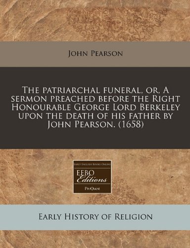 The patriarchal funeral, or, A sermon preached before the Right Honourable George Lord Berkeley upon the death of his father by John Pearson. (1658) (9781240846283) by Pearson, John