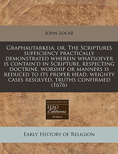 Graphautarkeia, or, The Scriptures sufficiency practically demonstrated wherein whatsoever is contain'd in Scripture, respecting doctrine, worship or ... cases resolved, truths confirmed (1676) (9781240848430) by Locke, John