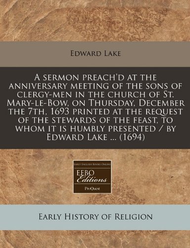 A sermon preach'd at the anniversary meeting of the sons of clergy-men in the church of St. Mary-le-Bow, on Thursday, December the 7th, 1693 printed ... humbly presented / by Edward Lake ... (1694) (9781240848775) by Lake, Edward