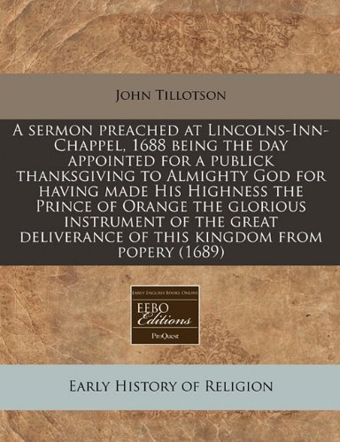 A sermon preached at Lincolns-Inn-Chappel, 1688 being the day appointed for a publick thanksgiving to Almighty God for having made His Highness the ... of this kingdom from popery (1689) (9781240850389) by Tillotson, John