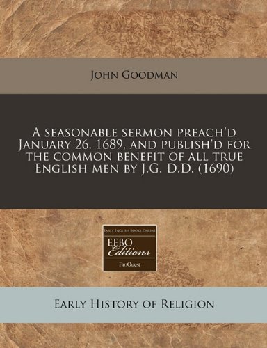 A seasonable sermon preach'd January 26. 1689, and publish'd for the common benefit of all true English men by J.G. D.D. (1690) (9781240850938) by Goodman, John