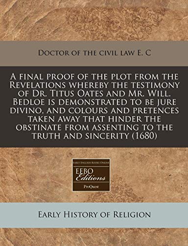 9781240851355: A final proof of the plot from the Revelations whereby the testimony of Dr. Titus Oates and Mr. Will. Bedloe is demonstrated to be jure divino, and ... assenting to the truth and sincerity (1680)