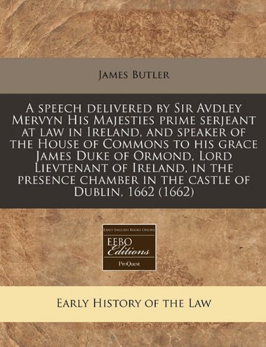 A speech delivered by Sir Avdley Mervyn His Majesties prime serjeant at law in Ireland, and speaker of the House of Commons to his grace James Duke of ... chamber in the castle of Dublin, 1662 (1662) (9781240851638) by Butler, James