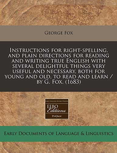 Instructions for right-spelling, and plain directions for reading and writing true English with several delightful things very useful and necessary, ... old, to read and learn / by G. Fox. (1683) (9781240851942) by Fox, George