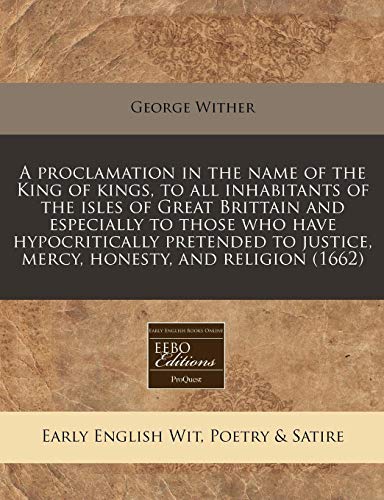 A proclamation in the name of the King of kings, to all inhabitants of the isles of Great Brittain and especially to those who have hypocritically ... justice, mercy, honesty, and religion (1662) (9781240852413) by Wither, George