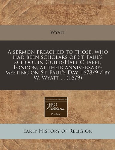 A sermon preached to those, who had been scholars of St. Paul's school in Guild-Hall Chapel, London, at their anniversary-meeting on St. Paul's Day, 1678/9 / by W. Wyatt ... (1679) (9781240852697) by Wyatt