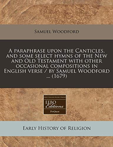 A paraphrase upon the Canticles, and some select hymns of the New and Old Testament with other occasional compositions in English verse / by Samuel Woodford ... (1679) (9781240853717) by Woodford, Samuel