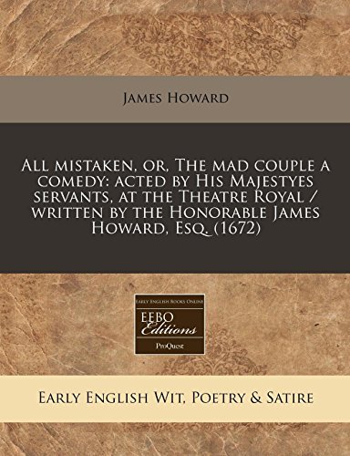 All mistaken, or, The mad couple a comedy: acted by His Majestyes servants, at the Theatre Royal / written by the Honorable James Howard, Esq. (1672) (9781240855049) by Howard, James