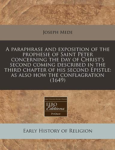 9781240857029: A paraphrase and exposition of the prophesie of Saint Peter concerning the day of Christ's second coming described in the third chapter of his second Epistle: as also how the conflagration (1649)