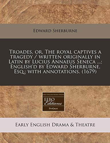 Troades, or, The royal captives a tragedy / written originally in Latin by Lucius Annaeus Seneca ...; English'd by Edward Sherburne, Esq.; with annotations. (1679) (9781240857913) by Sherburne, Edward