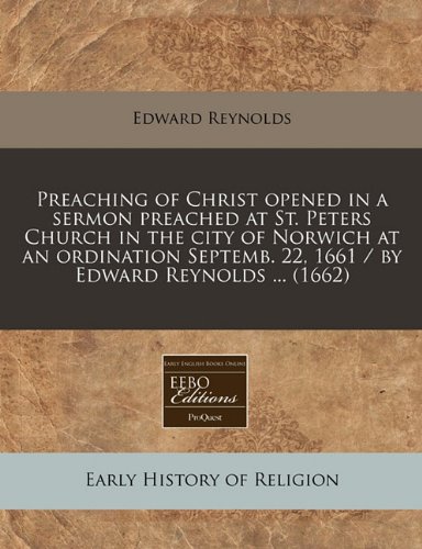 Preaching of Christ opened in a sermon preached at St. Peters Church in the city of Norwich at an ordination Septemb. 22, 1661 / by Edward Reynolds ... (1662) (9781240858057) by Reynolds, Edward