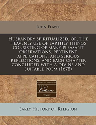 Husbandry spiritualized, or, The heavenly use of earthly things consisting of many pleasant observations, pertinent applications, and serious ... with a divine and suitable poem (1678) (9781240858422) by Flavel, John