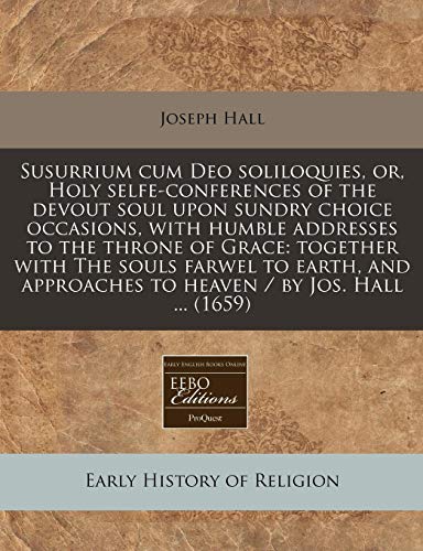 Susurrium cum Deo soliloquies, or, Holy selfe-conferences of the devout soul upon sundry choice occasions, with humble addresses to the throne of ... to heaven / by Jos. Hall ... (1659) (9781240859139) by Hall, Joseph